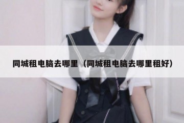 同城租电脑去哪里（同城租电脑去哪里租好）
