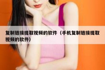 复制链接提取视频的软件（手机复制链接提取视频的软件）