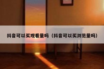 抖音可以买观看量吗（抖音可以买浏览量吗）