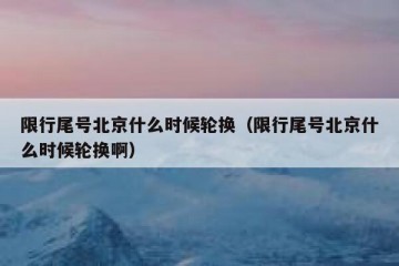 限行尾号北京什么时候轮换（限行尾号北京什么时候轮换啊）