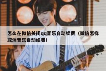 怎么在微信关闭qq音乐自动续费（微信怎样取消音乐自动续费）