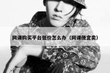 网课购买平台低价怎么办（网课便宜卖）