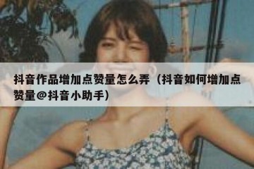 抖音作品增加点赞量怎么弄（抖音如何增加点赞量@抖音小助手）