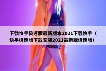 下载快手极速版最新版本2021下载快手（快手极速版下载安装2021最新版极速版）