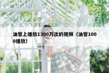 油管上播放1300万次的视频（油管1000播放）