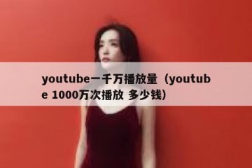 youtube一千万播放量（youtube 1000万次播放 多少钱）