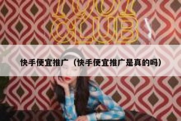 快手便宜推广（快手便宜推广是真的吗）