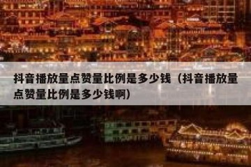 抖音播放量点赞量比例是多少钱（抖音播放量点赞量比例是多少钱啊）