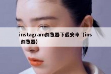 instagram浏览器下载安卓（ins 浏览器）