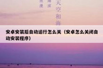 安卓安装后自动运行怎么关（安卓怎么关闭自动安装程序）