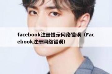 facebook注册提示网络错误（Facebook注册网络错误）