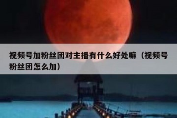 视频号加粉丝团对主播有什么好处嘛（视频号粉丝团怎么加）