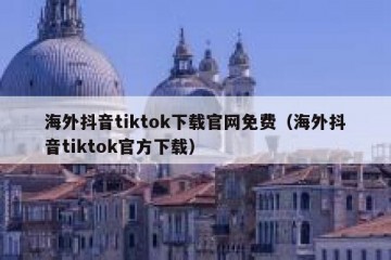海外抖音tiktok下载官网免费（海外抖音tiktok官方下载）