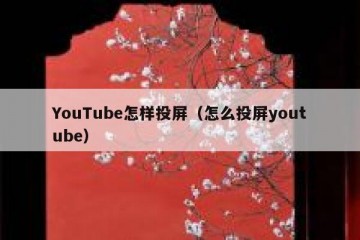 YouTube怎样投屏（怎么投屏youtube）