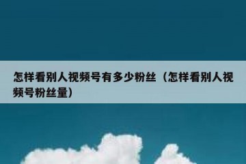 怎样看别人视频号有多少粉丝（怎样看别人视频号粉丝量）