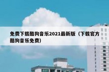 免费下载酷狗音乐2021最新版（下载官方酷狗音乐免费）
