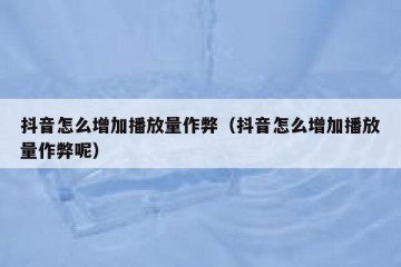 抖音怎么增加播放量作弊（抖音怎么增加播放量作弊呢）