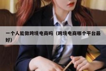一个人能做跨境电商吗（跨境电商哪个平台最好）
