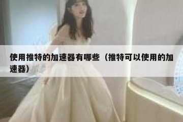 使用推特的加速器有哪些（推特可以使用的加速器）