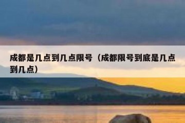 成都是几点到几点限号（成都限号到底是几点到几点）