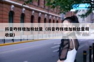 抖音咋样增加粉丝量（抖音咋样增加粉丝量和收益）