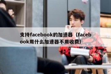 支持facebook的加速器（facebook用什么加速器不用收费）