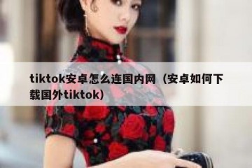 tiktok安卓怎么连国内网（安卓如何下载国外tiktok）