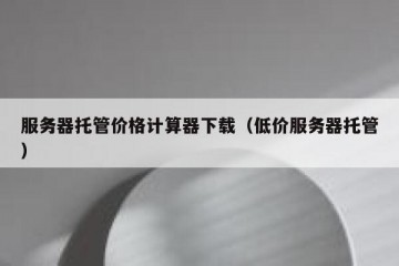服务器托管价格计算器下载（低价服务器托管）