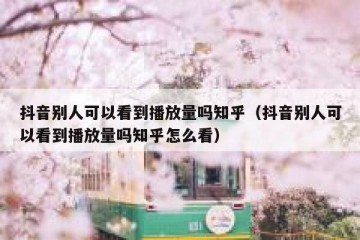 抖音别人可以看到播放量吗知乎（抖音别人可以看到播放量吗知乎怎么看）