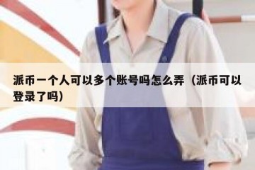 派币一个人可以多个账号吗怎么弄（派币可以登录了吗）