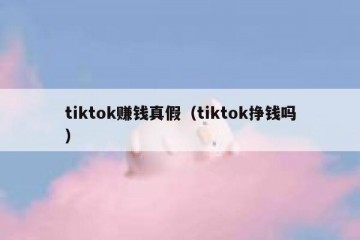 tiktok赚钱真假（tiktok挣钱吗）