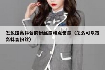 怎么提高抖音的粉丝量和点击量（怎么可以提高抖音粉丝）