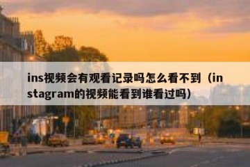 ins视频会有观看记录吗怎么看不到（instagram的视频能看到谁看过吗）