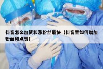 抖音怎么加赞和涨粉丝最快（抖音里如何增加粉丝和点赞）