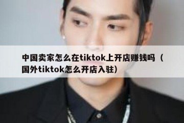 中国卖家怎么在tiktok上开店赚钱吗（国外tiktok怎么开店入驻）
