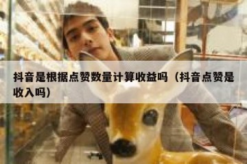 抖音是根据点赞数量计算收益吗（抖音点赞是收入吗）