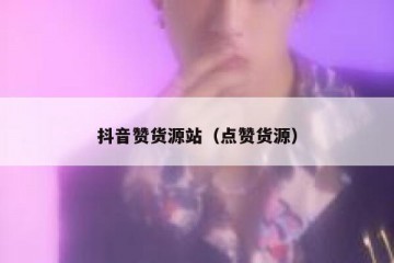 抖音赞货源站（点赞货源）