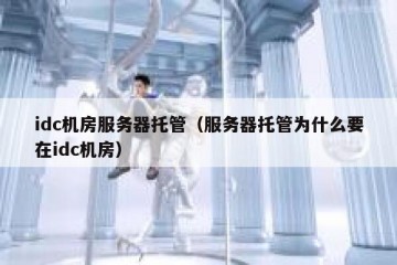 idc机房服务器托管（服务器托管为什么要在idc机房）