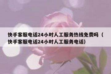 快手客服电话24小时人工服务热线免费吗（快手客服电话24小时人工服务电话）