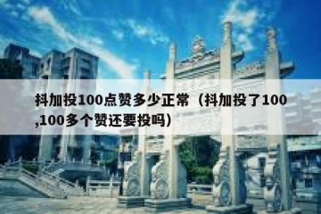 抖加投100点赞多少正常（抖加投了100,100多个赞还要投吗）
