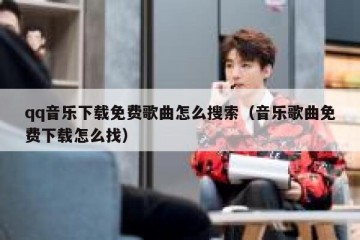 qq音乐下载免费歌曲怎么搜索（音乐歌曲免费下载怎么找）