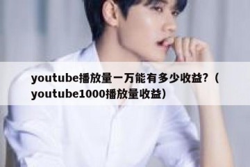 youtube播放量一万能有多少收益?（youtube1000播放量收益）