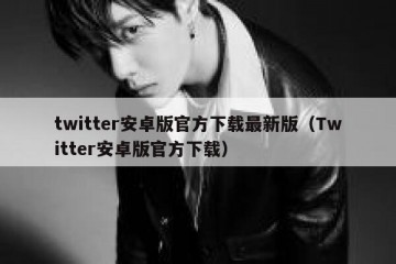 twitter安卓版官方下载最新版（Twitter安卓版官方下载）