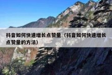 抖音如何快速增长点赞量（抖音如何快速增长点赞量的方法）