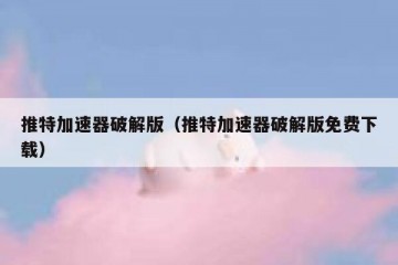 推特加速器破解版（推特加速器破解版免费下载）