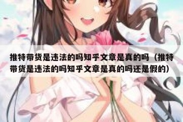 推特带货是违法的吗知乎文章是真的吗（推特带货是违法的吗知乎文章是真的吗还是假的）