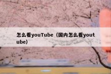 怎么看youTube（国内怎么看youtube）