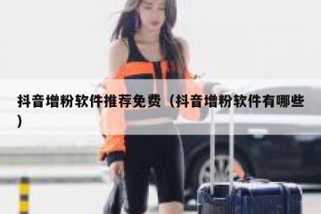 抖音增粉软件推荐免费（抖音增粉软件有哪些）