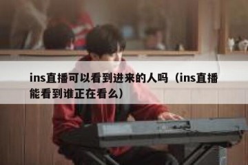 ins直播可以看到进来的人吗（ins直播能看到谁正在看么）