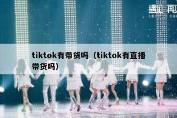 tiktok有带货吗（tiktok有直播带货吗）